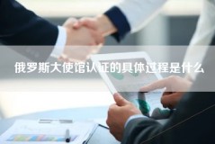 俄罗斯大使馆认证的具体过程是什么