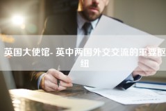 英国大使馆- 英中两国外交交流的重要枢纽