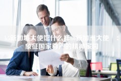 h5新加坡大使馆什么样h6新加洲大使館：象征国家尊严的精神家园