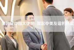 美国驻中国大使馆- 架起中美友谊的桥梁