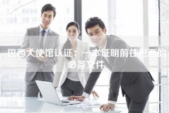 巴西大使馆认证：一本证明前往巴西的必备文件
