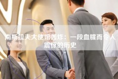 南斯拉夫大使馆轰炸：一段血腥而令人震惊的历史