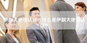 伊朗大使馆认证：什么是伊朗大使馆认证？
