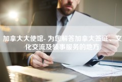 加拿大大使馆- 为您解答加拿大签证、文化交流及领事服务的地方