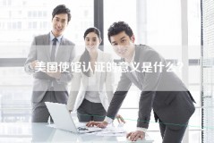 美国使馆认证的意义是什么？