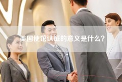 美国使馆认证的意义是什么？