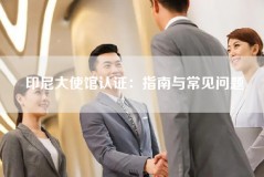 印尼大使馆认证：指南与常见问题