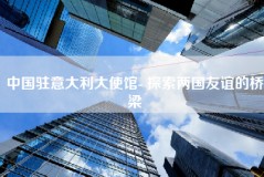 中国驻意大利大使馆- 探索两国友谊的桥梁