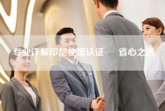 专业详解印尼使馆认证 – 省心之选