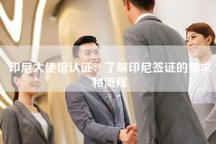 印尼大使馆认证：了解印尼签证的需求和流程