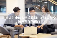 加拿大驻中国大使馆官网：加强中加交流与合作的窗口