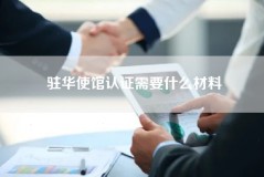 驻华使馆认证需要什么材料