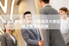 埃及大使馆认证：了解埃及大使馆认证相关事项和流程