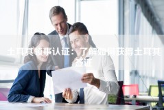 土耳其领事认证：了解如何获得土耳其签证