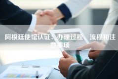 阿根廷使馆认证：办理过程、流程和注意事项