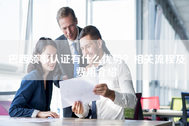 巴西领事认证有什么优势？相关流程及费用介绍