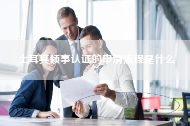 土耳其领事认证的申请流程是什么