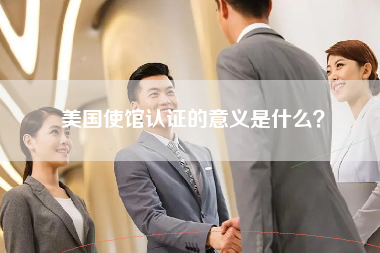 美国使馆认证的意义是什么？