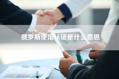 俄罗斯使馆认证是什么意思