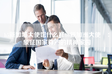 h5新加坡大使馆什么样h6新加洲大使館：象征国家尊严的精神家园