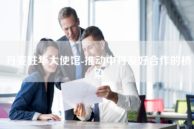 丹麦驻华大使馆-推动中丹友好合作的桥梁