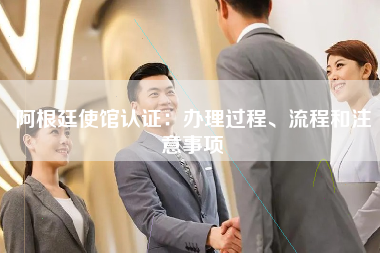 阿根廷使馆认证：办理过程、流程和注意事项