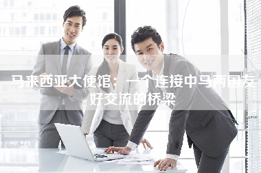 马来西亚大使馆：一个连接中马两国友好交流的桥梁