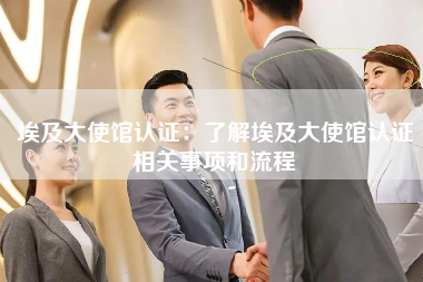 埃及大使馆认证：了解埃及大使馆认证相关事项和流程