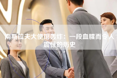 南斯拉夫大使馆轰炸：一段血腥而令人震惊的历史