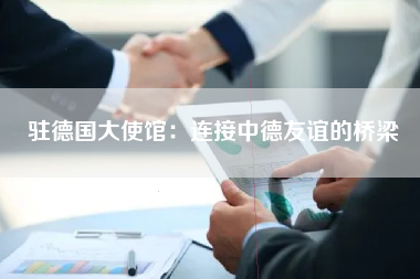 驻德国大使馆：连接中德友谊的桥梁