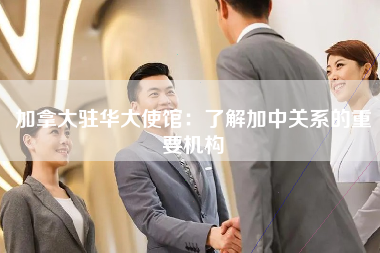 加拿大驻华大使馆：了解加中关系的重要机构