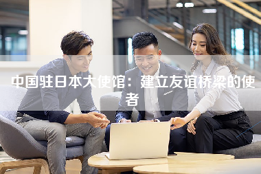 中国驻日本大使馆：建立友谊桥梁的使者