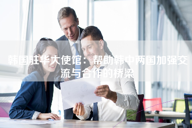 韩国驻华大使馆：帮助韩中两国加强交流与合作的桥梁