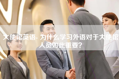 大使馆英语- 为什么学习外语对于大使馆人员如此重要？