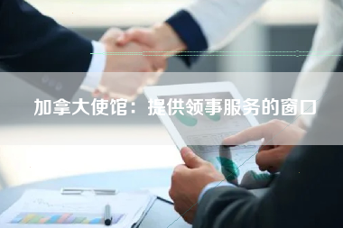 加拿大使馆：提供领事服务的窗口