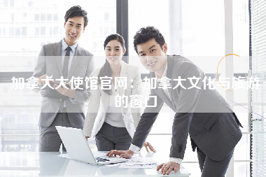 加拿大大使馆官网：加拿大文化与旅游的窗口