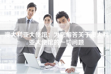 澳大利亚大使馆：为您解答关于澳大利亚大使馆的一切问题
